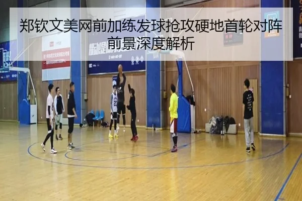 郑钦文美网前加练发球抢攻硬地首轮对阵前景深度解析